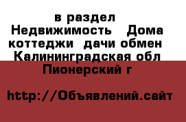  в раздел : Недвижимость » Дома, коттеджи, дачи обмен . Калининградская обл.,Пионерский г.